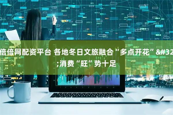 倍倍网配资平台 各地冬日文旅融合“多点开花” 消费“旺”势十足