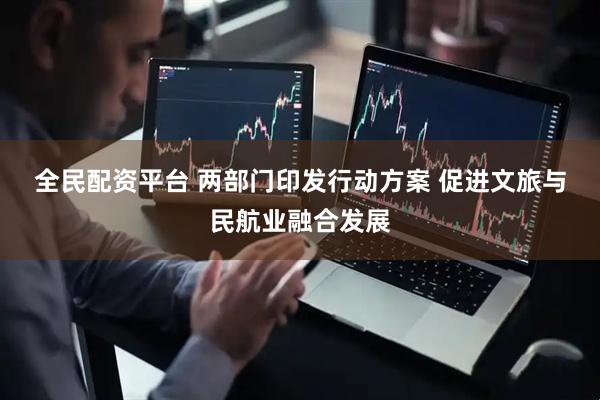 全民配资平台 两部门印发行动方案 促进文旅与民航业融合发展