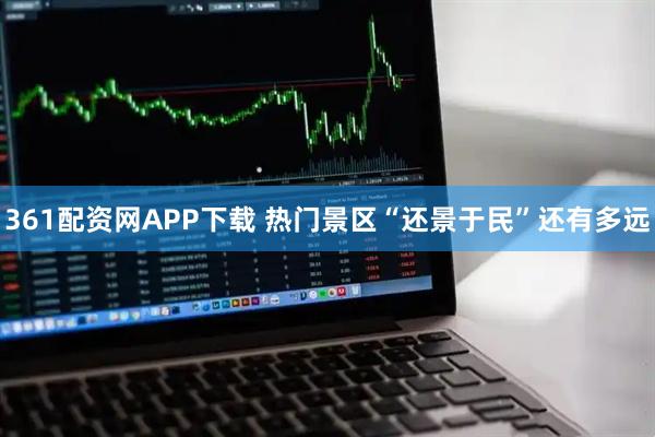361配资网APP下载 热门景区“还景于民”还有多远