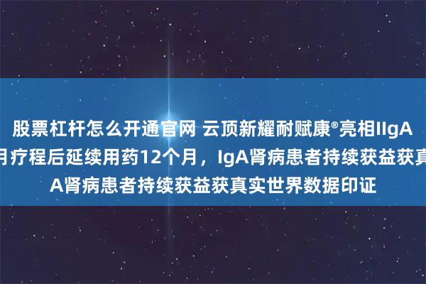 股票杠杆怎么开通官网 云顶新耀耐赋康®亮相IIgANN 2025：9个月疗程后延续用药12个月，IgA肾病患者持续获益获真实世界数据印证