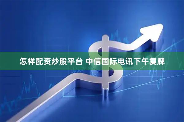 怎样配资炒股平台 中信国际电讯下午复牌