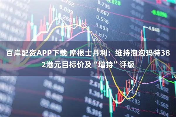 百岸配资APP下载 摩根士丹利：维持泡泡玛特382港元目标价及“增持”评级