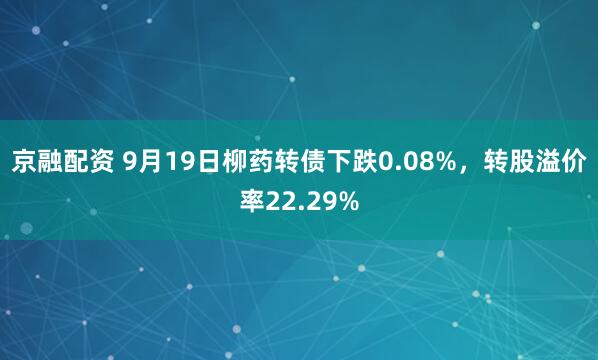 京融配资 9月19日柳药转债下跌0.08%，转股溢价率22.29%
