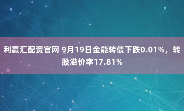 利赢汇配资官网 9月19日金能转债下跌0.01%，转股溢价率17.81%