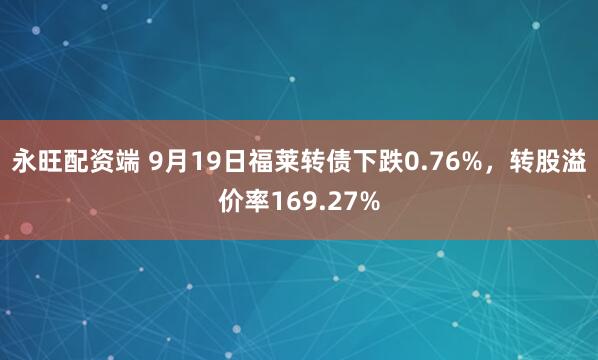 永旺配资端 9月19日福莱转债下跌0.76%，转股溢价率169.27%