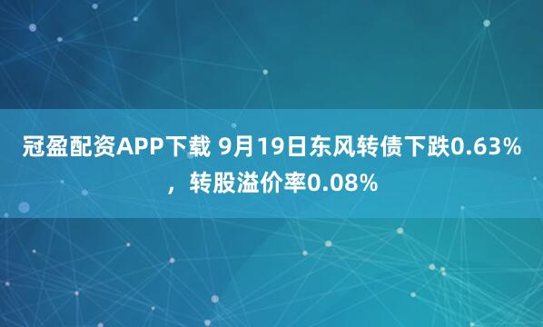 冠盈配资APP下载 9月19日东风转债下跌0.63%，转股溢价率0.08%