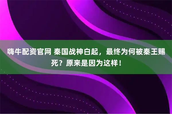 嗨牛配资官网 秦国战神白起，最终为何被秦王赐死？原来是因为这样！