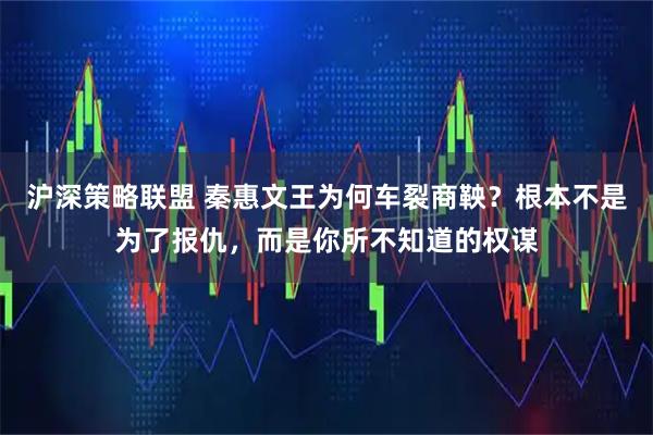沪深策略联盟 秦惠文王为何车裂商鞅？根本不是为了报仇，而是你所不知道的权谋