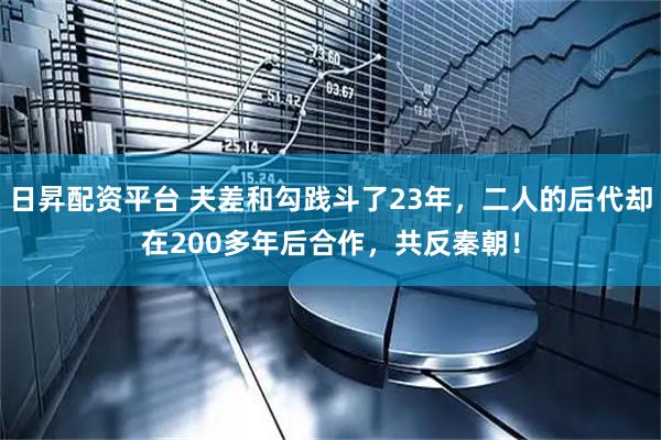 日昇配资平台 夫差和勾践斗了23年，二人的后代却在200多年后合作，共反秦朝！
