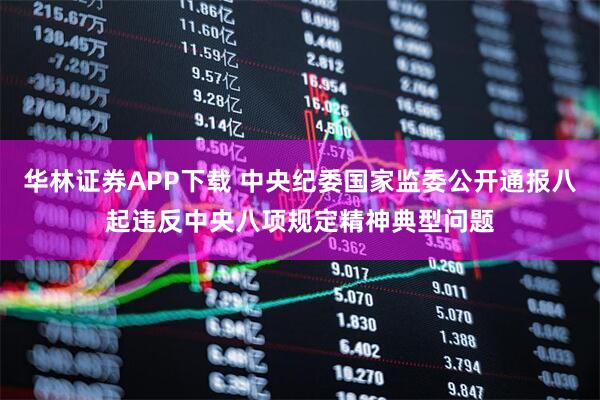 华林证券APP下载 中央纪委国家监委公开通报八起违反中央八项规定精神典型问题