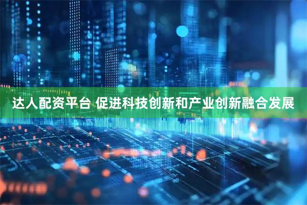 达人配资平台 促进科技创新和产业创新融合发展