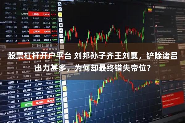 股票杠杆开户平台 刘邦孙子齐王刘襄，铲除诸吕出力甚多，为何却最终错失帝位？