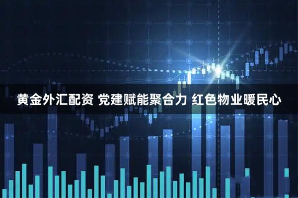 黄金外汇配资 党建赋能聚合力 红色物业暖民心