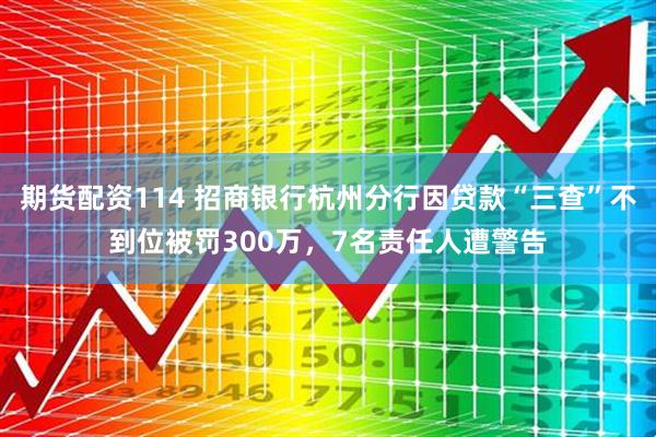 期货配资114 招商银行杭州分行因贷款“三查”不到位被罚300万，7名责任人遭警告