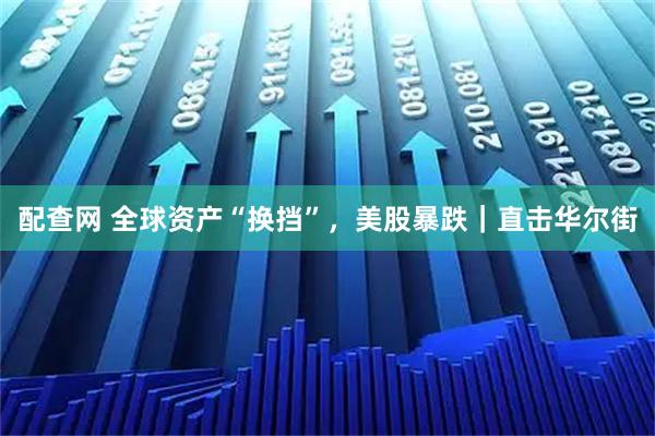 配查网 全球资产“换挡”，美股暴跌｜直击华尔街