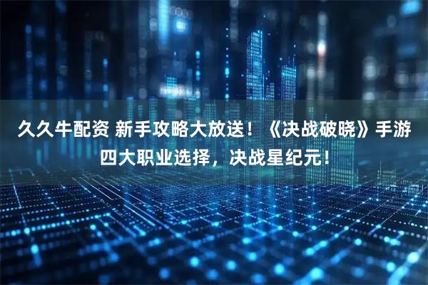 久久牛配资 新手攻略大放送！《决战破晓》手游四大职业选择，决战星纪元！