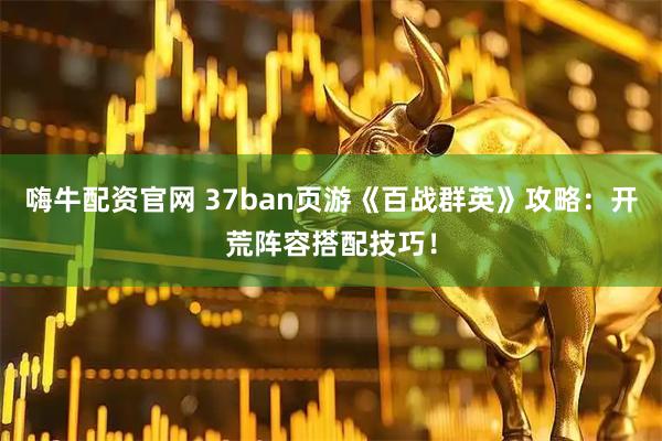 嗨牛配资官网 37ban页游《百战群英》攻略：开荒阵容搭配技巧！