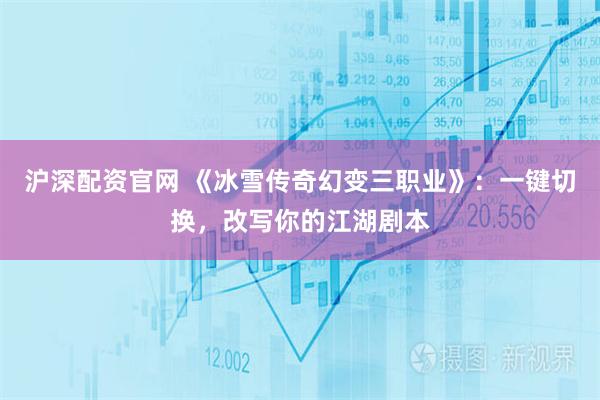 沪深配资官网 《冰雪传奇幻变三职业》：一键切换，改写你的江湖剧本
