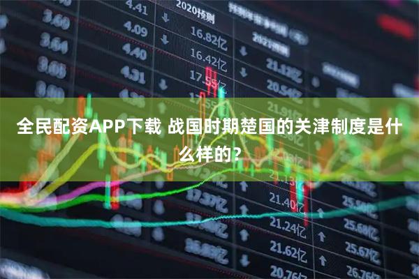 全民配资APP下载 战国时期楚国的关津制度是什么样的？