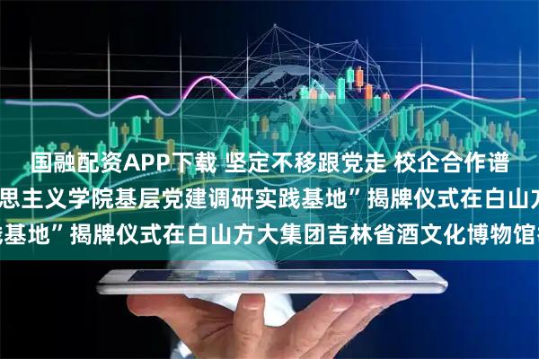 国融配资APP下载 坚定不移跟党走 校企合作谱新篇 ——“吉林大学马克思主义学院基层党建调研实践基地”揭牌仪式在白山方大集团吉林省酒文化博物馆举行