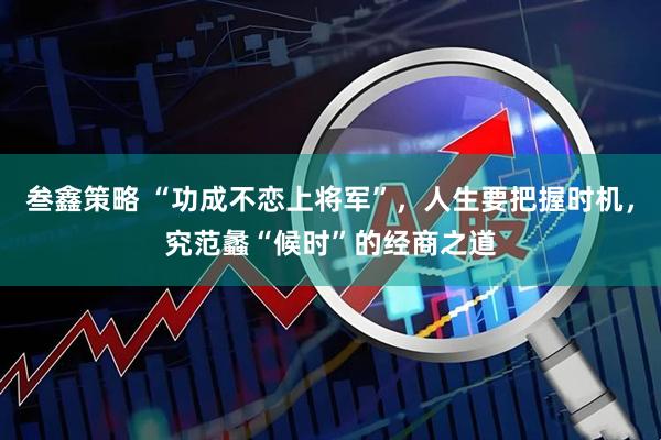 叁鑫策略 “功成不恋上将军”，人生要把握时机，究范蠡“候时”的经商之道