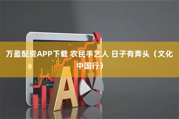 万盈配资APP下载 农民手艺人 日子有奔头（文化中国行）