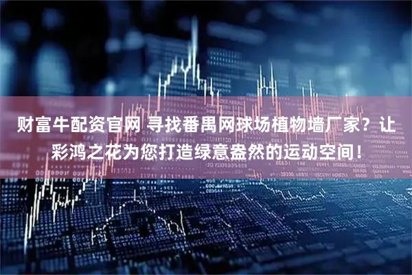 财富牛配资官网 寻找番禺网球场植物墙厂家？让彩鸿之花为您打造绿意盎然的运动空间！
