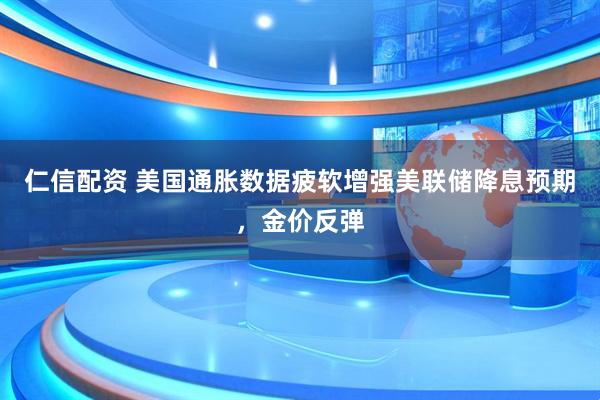 仁信配资 美国通胀数据疲软增强美联储降息预期，金价反弹