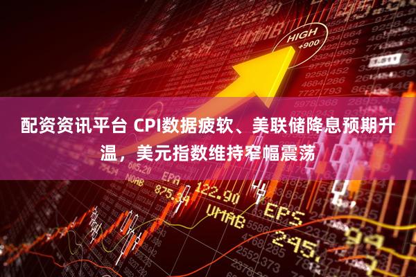 配资资讯平台 CPI数据疲软、美联储降息预期升温，美元指数维持窄幅震荡
