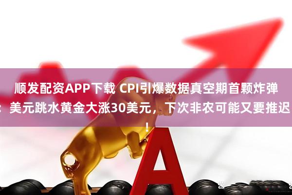 顺发配资APP下载 CPI引爆数据真空期首颗炸弹：美元跳水黄金大涨30美元，下次非农可能又要推迟！