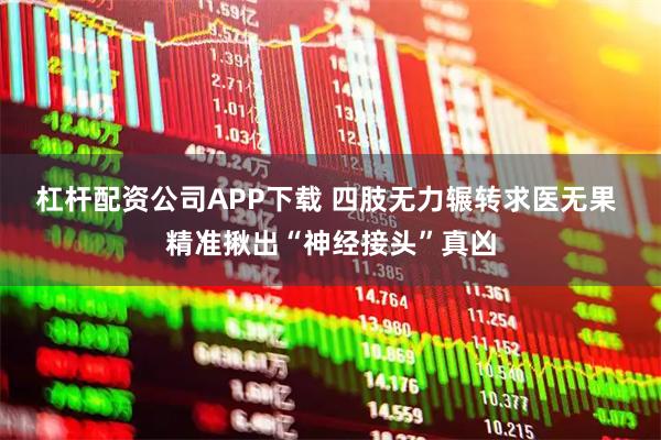 杠杆配资公司APP下载 四肢无力辗转求医无果 精准揪出“神经接头”真凶