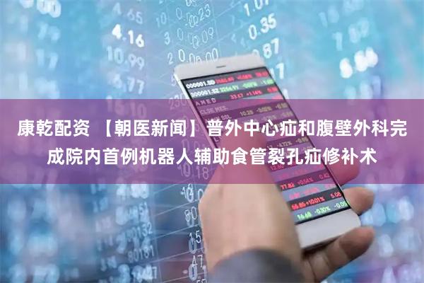 康乾配资 【朝医新闻】普外中心疝和腹壁外科完成院内首例机器人辅助食管裂孔疝修补术