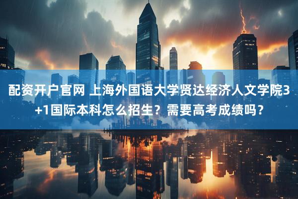 配资开户官网 上海外国语大学贤达经济人文学院3+1国际本科怎么招生？需要高考成绩吗？