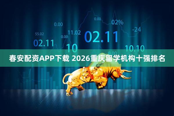 春安配资APP下载 2026重庆留学机构十强排名
