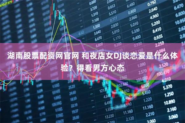 湖南股票配资网官网 和夜店女DJ谈恋爱是什么体验？得看男方心态
