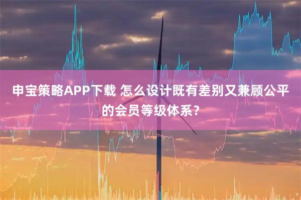 申宝策略APP下载 怎么设计既有差别又兼顾公平的会员等级体系？