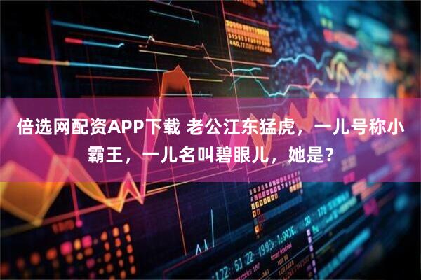 倍选网配资APP下载 老公江东猛虎，一儿号称小霸王，一儿名叫碧眼儿，她是？