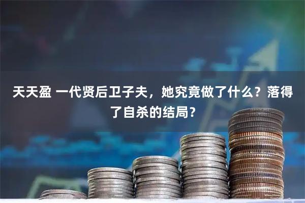 天天盈 一代贤后卫子夫，她究竟做了什么？落得了自杀的结局？