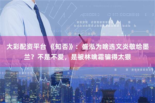 大彩配资平台 《知否》：盛泓为啥选文炎敬给墨兰？不是不爱，是被林噙霜骗得太狠