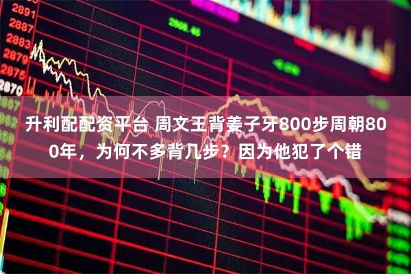 升利配配资平台 周文王背姜子牙800步周朝800年，为何不多背几步？因为他犯了个错