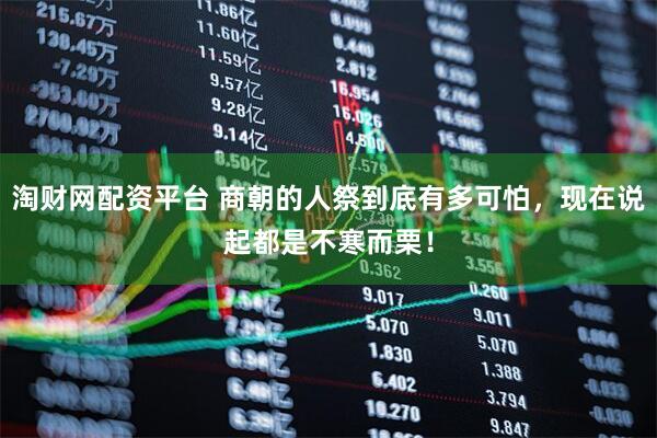 淘财网配资平台 商朝的人祭到底有多可怕，现在说起都是不寒而栗！