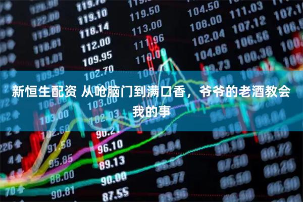 新恒生配资 从呛脑门到满口香，爷爷的老酒教会我的事