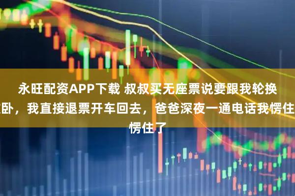 永旺配资APP下载 叔叔买无座票说要跟我轮换软卧，我直接退票开车回去，爸爸深夜一通电话我愣住了