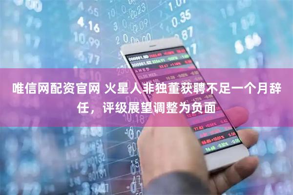 唯信网配资官网 火星人非独董获聘不足一个月辞任，评级展望调整为负面