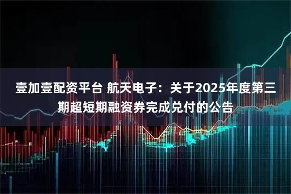 壹加壹配资平台 航天电子：关于2025年度第三期超短期融资券完成兑付的公告