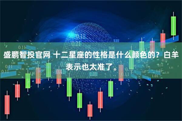 盛鹏智投官网 十二星座的性格是什么颜色的？白羊表示也太准了。