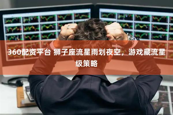 360配资平台 狮子座流星雨划夜空，游戏藏流星级策略