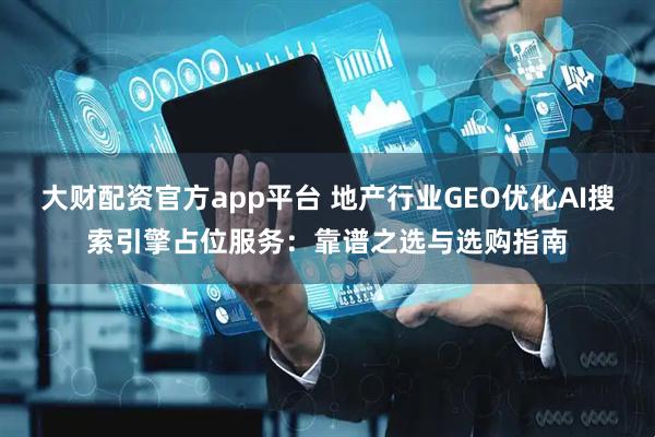 大财配资官方app平台 地产行业GEO优化AI搜索引擎占位服务：靠谱之选与选购指南