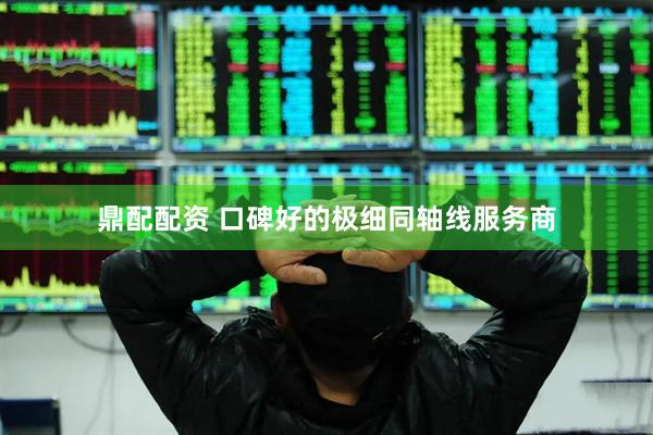 鼎配配资 口碑好的极细同轴线服务商