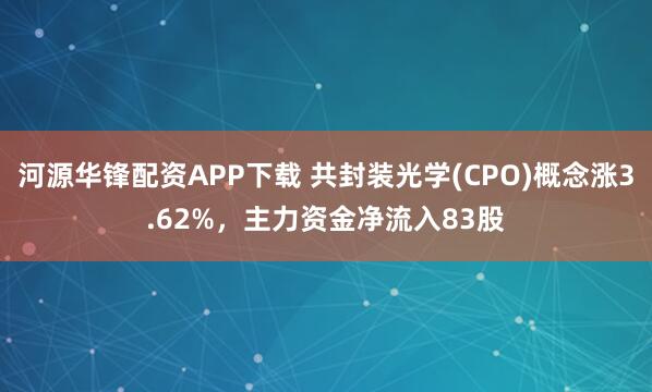河源华锋配资APP下载 共封装光学(CPO)概念涨3.62%，主力资金净流入83股